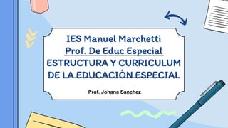 IES Manuel Marchetti
Prof. De Educ Especial
ESTRUCTURA Y CURRICULUM
DE LA EDUCACIÓN ESPECIAL
Prof. Johana Sanchez
 