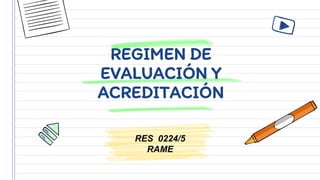 REGIMEN DE
EVALUACIÓN Y
ACREDITACIÓN
RES 0224/5
RAME
 