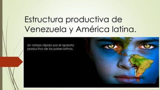 Estructura productiva de
Venezuela y América latina.
Un vistazo rápido por el aparato
productivo de los países latinos.
 