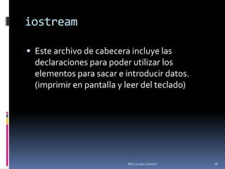 iostream
 Este archivo de cabecera incluye las
declaraciones para poder utilizar los
elementos para sacar e introducir datos.
(imprimir en pantalla y leer del teclado)
18Mtl Lourdes Cahuich
 