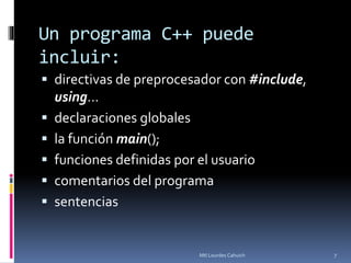 Un programa C++ puede
incluir:
 directivas de preprocesador con #include,
using…
 declaraciones globales
 la función main();
 funciones definidas por el usuario
 comentarios del programa
 sentencias
7Mtl Lourdes Cahuich
 