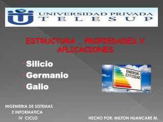  Silicio
        Germanio
        Galio

INGENIERIA DE SISTEMAS
   E INFORMATICA
       IV CICLO          HECHO POR: MILTON HUANCARE M.
 