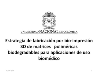04/12/2015 1
Estrategia de fabricación por bio-impresión
3D de matrices poliméricas
biodegradables para aplicaciones de uso
biomédico
 