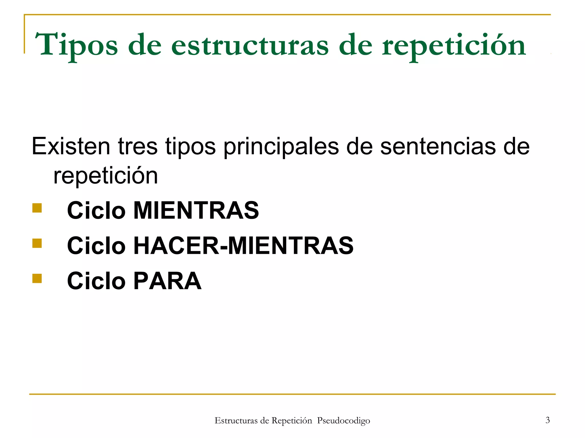 Estructuras de Repetición Pseudocodigo 3
Tipos de estructuras de repetición
Existen tres tipos principales de sentencias de
repetición
 Ciclo MIENTRAS
 Ciclo HACER-MIENTRAS
 Ciclo PARA
 