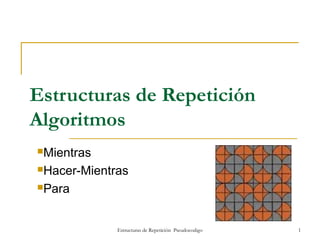 Estructuras de Repetición Pseudocodigo 1
Estructuras de Repetición
Algoritmos
Mientras
Hacer-Mientras
Para
 