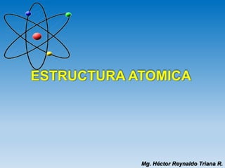ESTRUCTURA ATOMICA
Mg. Héctor Reynaldo Triana R.
 