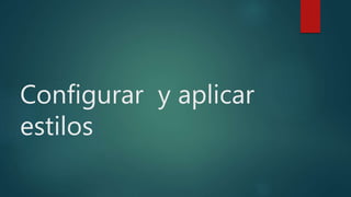 Configurar y aplicar
estilos
 