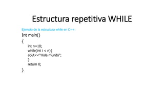 Estructura repetitiva WHILE
Ejemplo de la estructura while en C++:
Int main()
{
int n=10;
while(int i < n){
cout<<“Hola mundo”;
}
return 0;
}
 