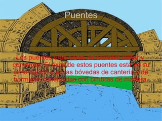 Puentes



 Los puentes eran obras de carácter militar y
comercial. El éxito de estos puentes está en su
cimentación y en las bóvedas de cantería y de
hormigón construidas con cimbras de madera.
 