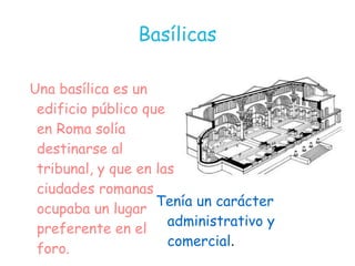 Basílicas

Una basílica es un
 edificio público que
 en Roma solía
 destinarse al
 tribunal, y que en las
 ciudades romanas
                    Tenía un carácter
 ocupaba un lugar
                      administrativo y
 preferente en el
                      comercial.
 foro.
 