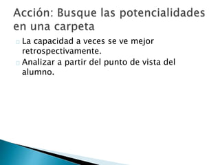 La capacidad a veces se ve mejor
retrospectivamente.
Analizar a partir del punto de vista del
alumno.
 