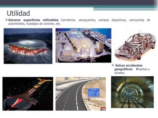 Utilidad Generar superficies utilizables  Carreteras, aeropuertos, campos deportivos, carrocerías de automóviles, fuselajes de aviones, etc.  Salvar accidentes geográficos  P uentes y túneles.  