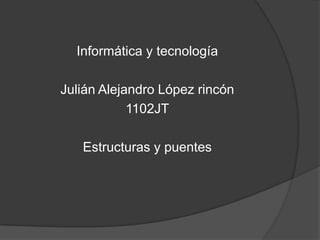 Informática y tecnología

Julián Alejandro López rincón
            1102JT

   Estructuras y puentes
 