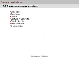 Estructuras de datos
 7.3 Operaciones sobre archivos

         Creación
         Apertura
         Cierre
         Lectura / Consulta
         Fin de Archivo
         Actualización
         Destrucción


                                               .




                              Computacion - FA.CE.NA.
 
