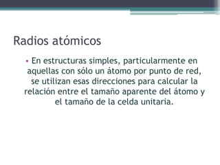 Radios atómicos
• En estructuras simples, particularmente en
aquellas con sólo un átomo por punto de red,
se utilizan esas direcciones para calcular la
relación entre el tamaño aparente del átomo y
el tamaño de la celda unitaria.
 