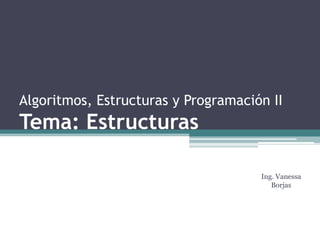 Algoritmos, Estructuras y Programación II
Tema: Estructuras
Ing. Vanessa
Borjas
 