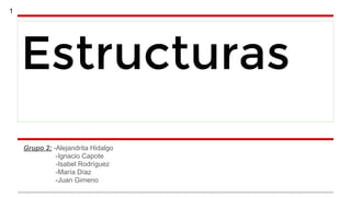 1

Estructuras
Grupo 2: -Alejandrita Hidalgo
-Ignacio Capote
-Isabel Rodríguez
-María Díaz
-Juan Gimeno

 