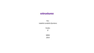 estructuras
Por:
Isabella Londoño Quintero
Grado:
9°
MMV
2014
 