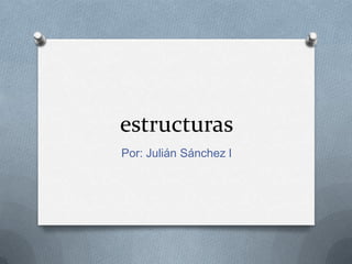 estructuras
Por: Julián Sánchez l
 