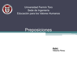 Universidad Fermín Toro 
Sede de Ingeniería 
Educación para los Valores Humanos 
Preposiciones 
Autor: 
•Alberto Pérez 
 