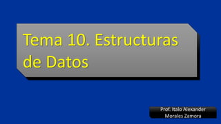 Tema 10. Estructuras
de Datos
Prof. Italo Alexander
Morales Zamora
Tema 10. Estructuras
de Datos
 
