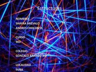 Estructuras
NOMBRES
SHAYRA ARÉVALO
ANDRES CHOCONTA
CURSO
903
COLEGIO
GONZALO ARANGO IED
LOCALIDAD
SUBA
 