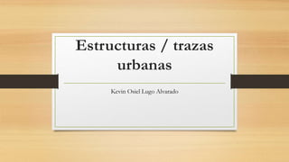 Estructuras / trazas
urbanas
Kevin Osiel Lugo Alvarado
 