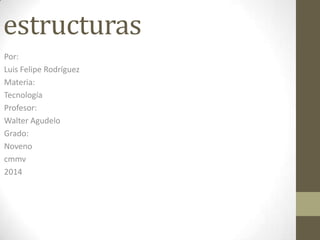 estructuras
Por:
Luis Felipe Rodríguez
Materia:
Tecnología
Profesor:
Walter Agudelo
Grado:
Noveno
cmmv
2014
 