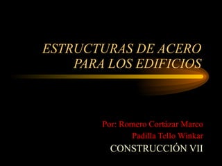 ESTRUCTURAS DE ACERO PARA LOS EDIFICIOS Por: Romero Cortázar Marco Padilla Tello Winkar CONSTRUCCIÓN VII 