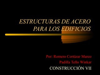 ESTRUCTURAS DE ACERO
PARA LOS EDIFICIOS
Por: Romero Cortázar Marco
Padilla Tello Winkar
CONSTRUCCIÓN VII
 