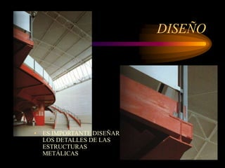 DISEÑO
• ES IMPORTANTE DISEÑAR
LOS DETALLES DE LAS
ESTRUCTURAS
METÁLICAS
 