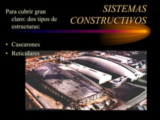 SISTEMAS
CONSTRUCTIVOS
Para cubrir gran
claro: dos tipos de
estructuras:
• Cascarones
• Reticulares
 