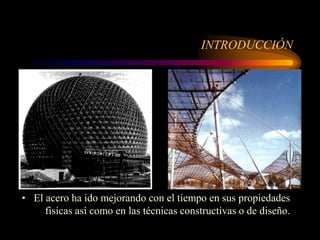 INTRODUCCIÓN
• El acero ha ido mejorando con el tiempo en sus propiedades
fisicas así como en las técnicas constructivas o de diseño.
 
