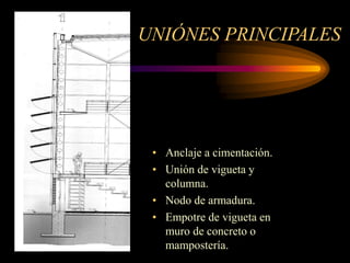 UNIÓNES PRINCIPALES
• Anclaje a cimentación.
• Unión de vigueta y
columna.
• Nodo de armadura.
• Empotre de vigueta en
muro de concreto o
mampostería.
 