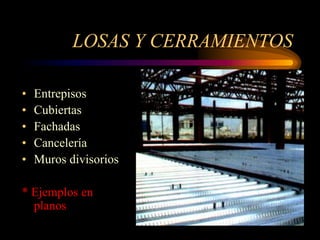 LOSAS Y CERRAMIENTOS
• Entrepisos
• Cubiertas
• Fachadas
• Cancelería
• Muros divisorios
* Ejemplos en
planos
 