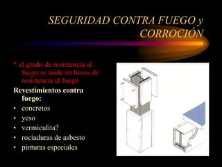 SEGURIDAD CONTRA FUEGO y
CORROCIÓN
* el grado de resistencia al
fuego se mide en horas de
resistencia al fuego
Revestimientos contra
fuego:
• concretos
• yeso
• vermiculita?
• rociaduras de asbesto
• pinturas especiales
 