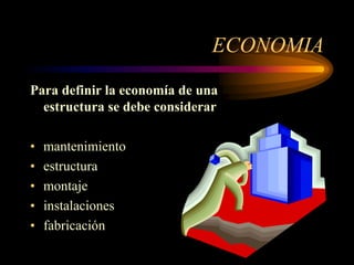 ECONOMIA
Para definir la economía de una
estructura se debe considerar
• mantenimiento
• estructura
• montaje
• instalaciones
• fabricación
 