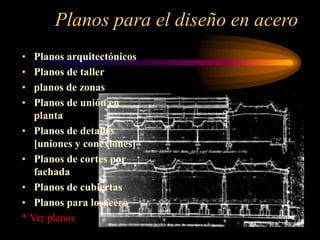 Planos para el diseño en acero
• Planos arquitectónicos
• Planos de taller
• planos de zonas
• Planos de unión en
planta
• Planos de detalles
[uniones y conexiones]
• Planos de cortes por
fachada
• Planos de cubiertas
• Planos para losacero
* Ver planos
 
