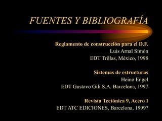 FUENTES Y BIBLIOGRAFÍA
Reglamento de construcción para el D.F.
Luis Arnal Simón
EDT Trillas, México, 1998
Sistemas de estructuras
Heino Engel
EDT Gustavo Gili S.A. Barcelona, 1997
Revista Tectónica 9, Acero I
EDT ATC EDICIONES, Barcelona, 1999?
 