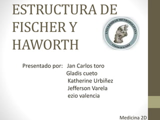 ESTRUCTURA DE
FISCHER Y
HAWORTH
Presentado por: Jan Carlos toro
Gladis cueto
Katherine Urbiñez
Jefferson Varela
ezio valencia
Medicina 2D
 