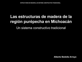 Las estructuras de madera de la región purépecha en Michoacán Un sistema constructivo tradicional Alberto Bedolla Arroyo 