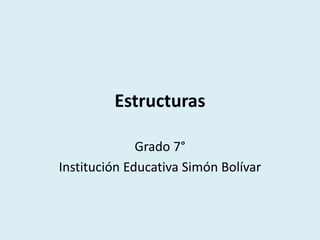 Estructuras
Grado 7°
Institución Educativa Simón Bolívar
 