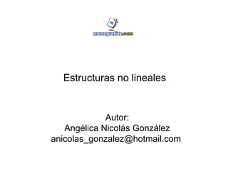 Estructuras no lineales Autor: Angélica Nicolás González anicolas_gonzalez@hotmail.com  