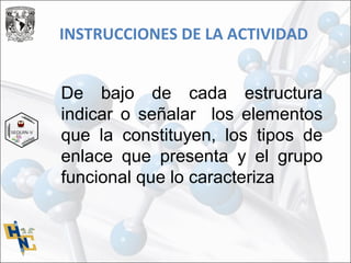 INSTRUCCIONES DE LA ACTIVIDAD
De bajo de cada estructura
indicar o señalar los elementos
que la constituyen, los tipos de
enlace que presenta y el grupo
funcional que lo caracteriza