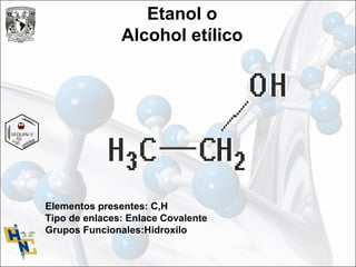 Etanol o
Alcohol etílico
Elementos presentes: C,H
Tipo de enlaces: Enlace Covalente
Grupos Funcionales:Hidroxilo