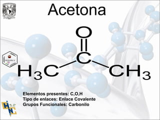 Acetona
Elementos presentes: C,O,H
Tipo de enlaces: Enlace Covalente
Grupos Funcionales: Carbonilo
