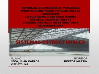 REPUBLICA BOLIVARIANA DE VENEZUELA
MINISTERIO DEL PODER POPULAR PARA LA
EDUCACION
I.U.POLITECNICO SANTIAGO MARIÑO
ESCUELA. ARQUITECTURA-41
CATEDRA. PROYECTO DE ESTRUCTURAS
SEDE-BARCELONA
SISTEMAS ESTRUCTURALES
ALUMNO PROFESOR
LECA, JUAN CARLOS HECTOR MARTIN
V-22.873.141
 