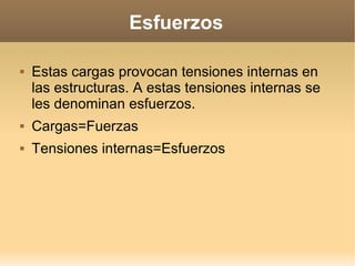 Esfuerzos

   Estas cargas provocan tensiones internas en
    las estructuras. A estas tensiones internas se
    les denominan esfuerzos.
   Cargas=Fuerzas
   Tensiones internas=Esfuerzos
 