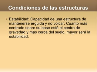 Condiciones de las estructuras
   Estabilidad: Capacidad de una estructura de
    mantenerse erguida y no volcar. Cuanto más
    centrado sobre su base esté el centro de
    gravedad y más cerca del suelo, mayor será la
    estabilidad.
 