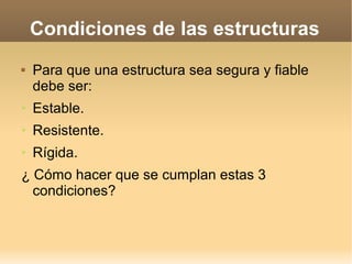 Condiciones de las estructuras
   Para que una estructura sea segura y fiable
    debe ser:
➢   Estable.
➢   Resistente.
➢   Rígida.
¿ Cómo hacer que se cumplan estas 3
  condiciones?
 